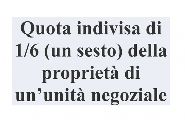 Altro - QUOTA INDIVISA DI 1/6 (UN SESTO) DELLA PROPRIETÀ DI UN’UNITÀ NEGOZIALE